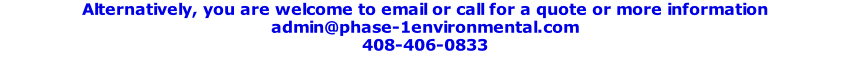 Alternatively, you are welcome to email or call for a quote or more information 
admin@phase-1environmental.com 
408-406-0833
