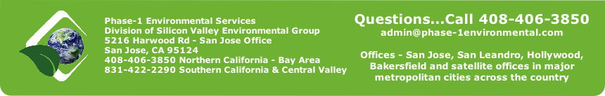 Phase-1 Environmental Services
Division of Silicon Valley Environmental Group
5216 Harwood Rd - San Jose Office 
San Jose, CA 95124
408-406-3850 Northern California - Bay Area
831-422-2290 Southern California & Central Valley
